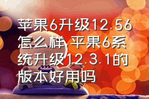 苹果6升级12.56怎么样（平果6系统升级12.3.1的版本好用吗）