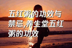 五红粥的功效与禁忌（养生堂五红粥的功效）