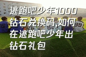 逃跑吧少年1000钻石兑换码（如何在逃跑吧少年出钻石礼包）