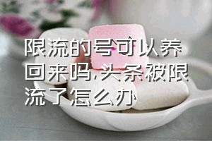 限流的号可以养回来吗（头条被限流了怎么办）