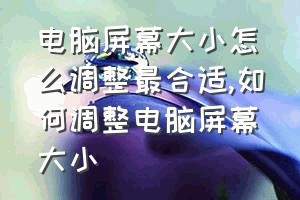 电脑屏幕大小怎么调整最合适（如何调整电脑屏幕大小）