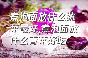 煮泡面放什么蔬菜最好（煮泡面放什么青菜好吃）