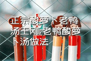 正宗酸萝卜老鸭汤王刚（老鸭酸萝卜汤做法）