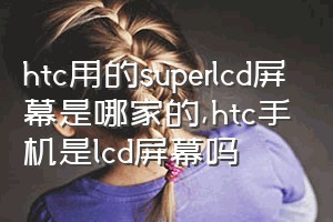 htc用的superlcd屏幕是哪家的（htc手机是lcd屏幕吗）