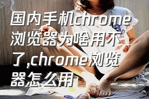 国内手机chrome浏览器为啥用不了（chrome浏览器怎么用）
