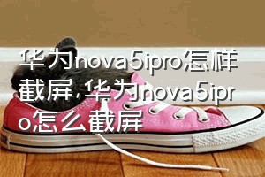 华为nova5ipro怎样截屏（华为nova5ipro怎么截屏）