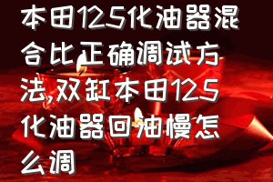 本田125化油器混合比正确调试方法（双缸本田125化油器回油慢怎么调）