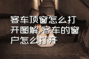 客车顶窗怎么打开图解（客车的窗户怎么打开）