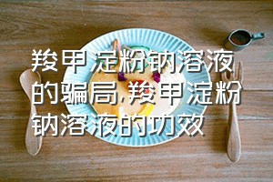 羧甲淀粉钠溶液的骗局（羧甲淀粉钠溶液的功效）