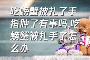 吃螃蟹被扎了手指肿了有事吗（吃螃蟹被扎手了怎么办）