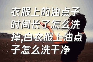 衣服上的油点子时间长了怎么洗掉（白衣服上油点子怎么洗干净）