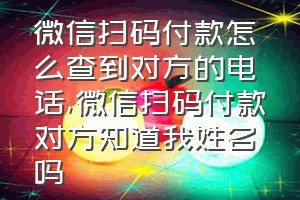 微信扫码付款怎么查到对方的电话（微信扫码付款对方知道我姓名吗）