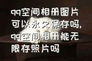 qq空间相册图片可以永久保存吗（qq空间相册能无限存照片吗）