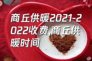 商丘供暖2021-2022收费（商丘供暖时间）