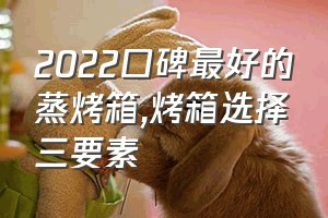 2022口碑最好的蒸烤箱（烤箱选择三要素）