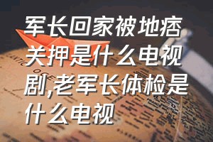 军长回家被地痞关押是什么电视剧（老军长体检是什么电视）