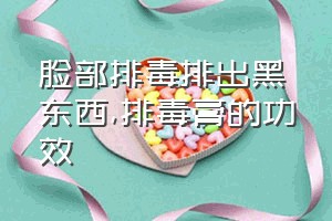 脸部排毒排出黑东西（排毒膏的功效）