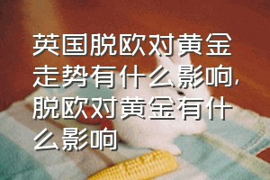 英国脱欧对黄金走势有什么影响（脱欧对黄金有什么影响）