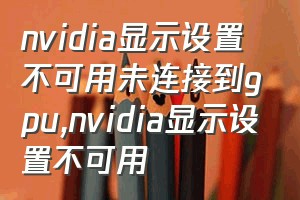 nvidia显示设置不可用未连接到gpu（nvidia显示设置不可用）