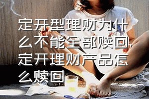 定开型理财为什么不能全部赎回（定开理财产品怎么赎回）