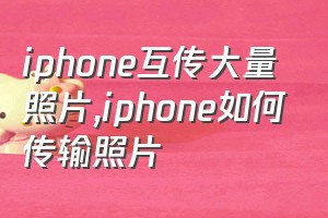 iphone互传大量照片（iphone如何传输照片）