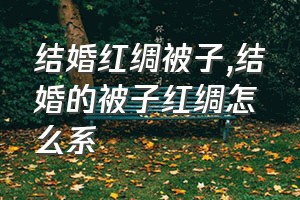 结婚红绸被子（结婚的被子红绸怎么系）