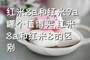 红米8a和红米9a哪个值得买（红米8a和红米8的区别）