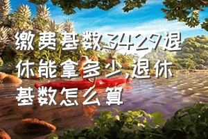 缴费基数3429退休能拿多少（退休基数怎么算）