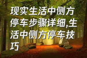 现实生活中侧方停车步骤详细（生活中侧方停车技巧）