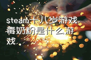 steam十八岁游戏（毒奶粉是什么游戏）