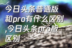 今日头条普通版和pro有什么区别（今日头条pro版区别）