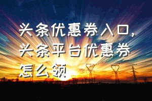 头条优惠券入口（头条平台优惠券怎么领）