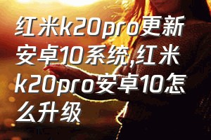 红米k20pro更新安卓10系统（红米k20pro安卓10怎么升级）
