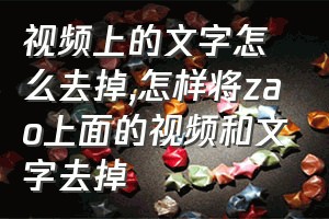 视频上的文字怎么去掉（怎样将zao上面的视频和文字去掉）