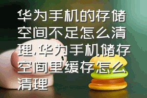 华为手机的存储空间不足怎么清理（华为手机储存空间里缓存怎么清理）