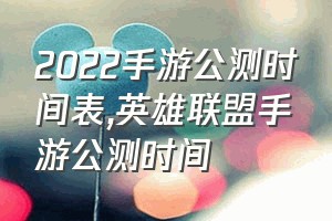 2022手游公测时间表（英雄联盟手游公测时间）