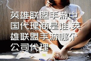 英雄联盟手游中国代理商是谁（英雄联盟手游哪个公司代理）