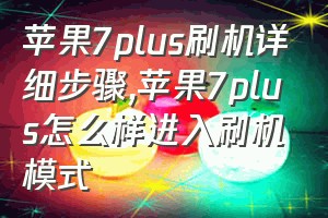 苹果7plus刷机详细步骤（苹果7plus怎么样进入刷机模式）