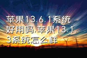 苹果13.6.1系统好用吗（苹果13.1.3系统怎么样）