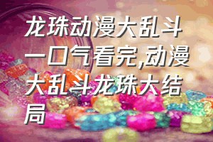 龙珠动漫大乱斗一口气看完（动漫大乱斗龙珠大结局）