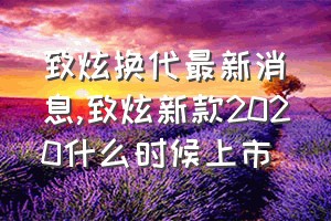 致炫换代最新消息（致炫新款2020什么时候上市）