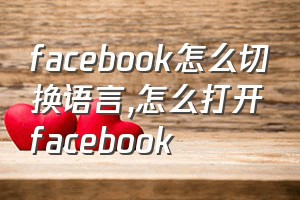 facebook怎么切换语言（怎么打开facebook）