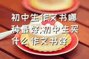 初中生作文书哪种最好（初中生买什么作文书好）