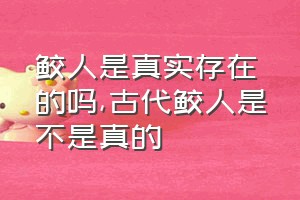 鲛人是真实存在的吗（古代鲛人是不是真的）