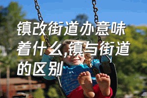 镇改街道办意味着什么（镇与街道的区别）