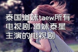 泰国道妹taew所有电视剧（道妹泰星主演的电视剧）