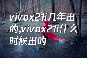 vivox21i几年出的（vivox21i什么时候出的）