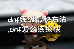 dnf练级最快方法（dnf怎么练级快）