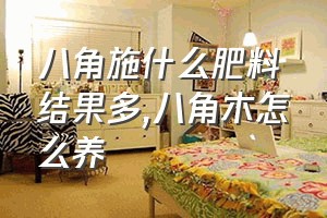 八角施什么肥料结果多（八角木怎么养）