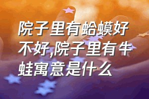 院子里有蛤蟆好不好（院子里有牛蛙寓意是什么）